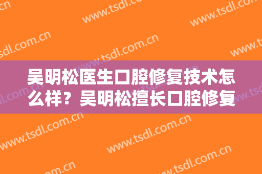 吴明松医生口腔修复技术怎么样？吴明松擅长口腔修复吗？