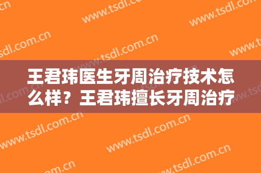 王君玮医生牙周治疗技术怎么样？王君玮擅长牙周治疗吗？