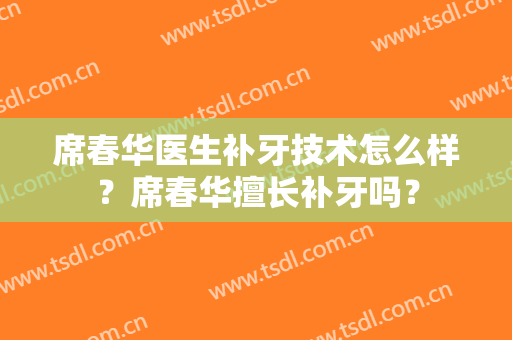 席春华医生补牙技术怎么样？席春华擅长补牙吗？