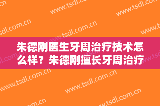 朱德刚医生牙周治疗技术怎么样？朱德刚擅长牙周治疗吗？