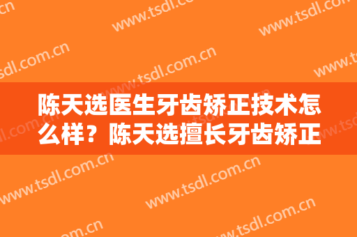 陈天选医生牙齿矫正技术怎么样？陈天选擅长牙齿矫正吗？