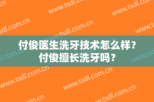 付俊医生洗牙技术怎么样？付俊擅长洗牙吗？