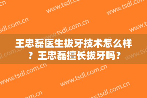 王忠磊医生拔牙技术怎么样？王忠磊擅长拔牙吗？
