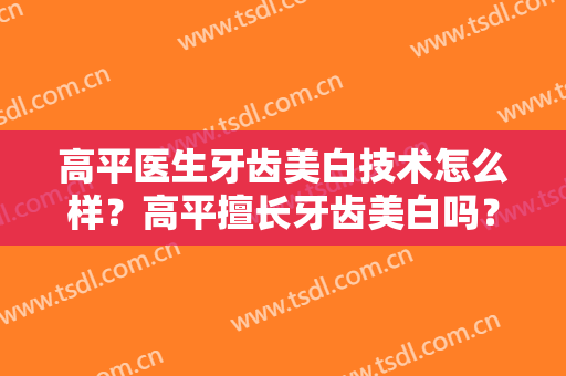 高平医生牙齿美白技术怎么样？高平擅长牙齿美白吗？