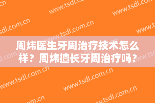 周炜医生牙周治疗技术怎么样？周炜擅长牙周治疗吗？