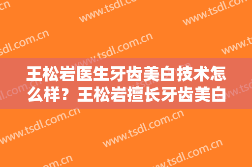 王松岩医生牙齿美白技术怎么样？王松岩擅长牙齿美白吗？