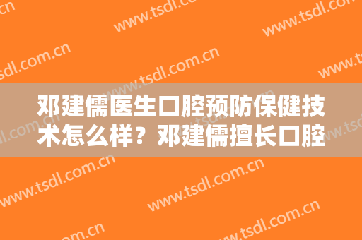 邓建儒医生口腔预防保健技术怎么样？邓建儒擅长口腔预防保健吗？