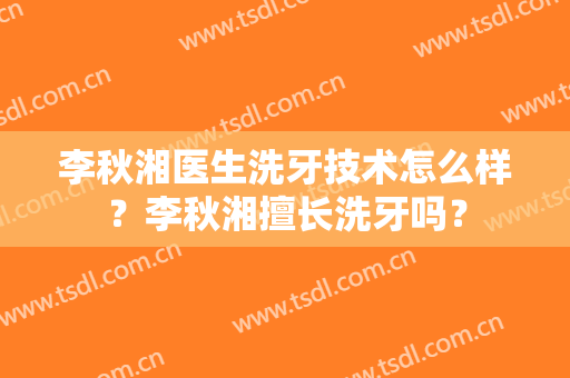 李秋湘医生洗牙技术怎么样？李秋湘擅长洗牙吗？