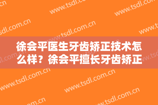 徐会平医生牙齿矫正技术怎么样？徐会平擅长牙齿矫正吗？