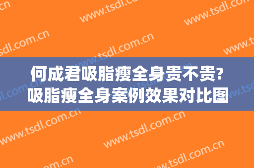 何成君吸脂瘦全身贵不贵?吸脂瘦全身案例效果对比图_大庆油田总医院