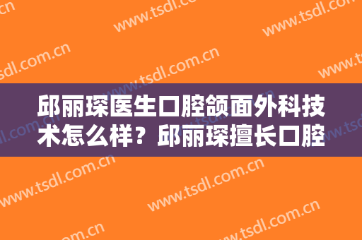 邱丽琛医生口腔颌面外科技术怎么样？邱丽琛擅长口腔颌面外科吗？