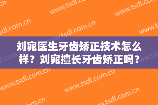 刘窕医生牙齿矫正技术怎么样？刘窕擅长牙齿矫正吗？