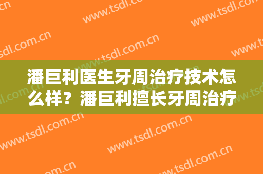潘巨利医生牙周治疗技术怎么样？潘巨利擅长牙周治疗吗？