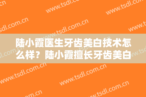 陆小霞医生牙齿美白技术怎么样？陆小霞擅长牙齿美白吗？