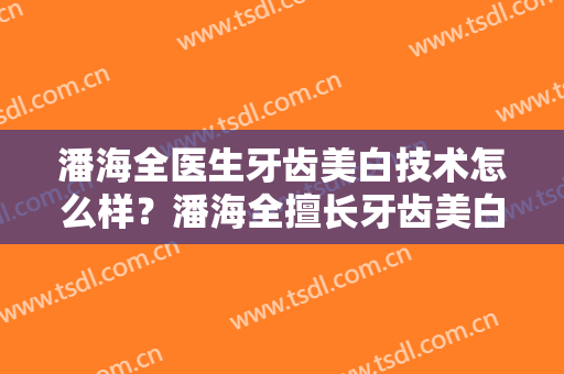 潘海全医生牙齿美白技术怎么样？潘海全擅长牙齿美白吗？