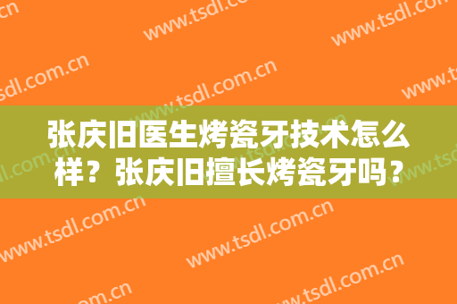 张庆旧医生烤瓷牙技术怎么样？张庆旧擅长烤瓷牙吗？