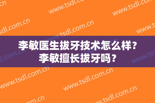 李敏医生拔牙技术怎么样？李敏擅长拔牙吗？