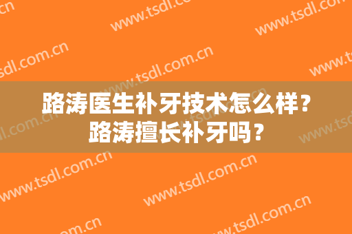 路涛医生补牙技术怎么样？路涛擅长补牙吗？