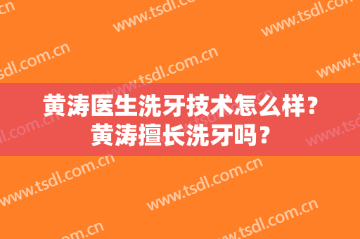 黄涛医生洗牙技术怎么样？黄涛擅长洗牙吗？