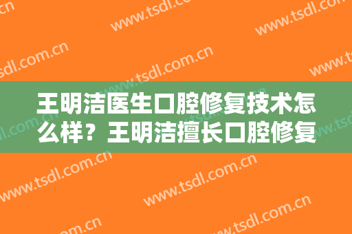 王明洁医生口腔修复技术怎么样？王明洁擅长口腔修复吗？