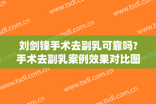 刘剑锋手术去副乳可靠吗?手术去副乳案例效果对比图_中国医学科学院整形外科医院