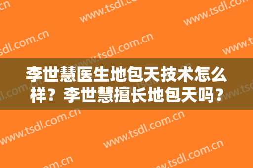 李世慧医生地包天技术怎么样？李世慧擅长地包天吗？
