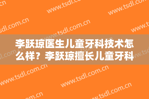 李跃琼医生儿童牙科技术怎么样？李跃琼擅长儿童牙科吗？