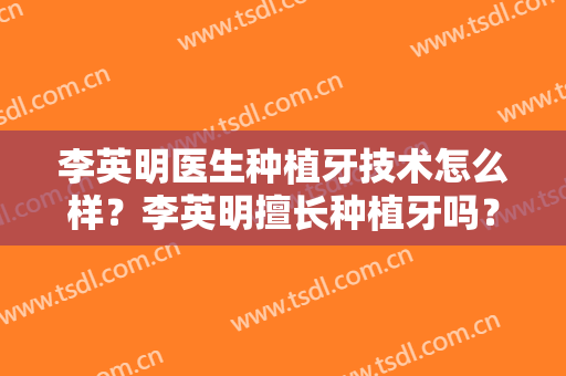 李英明医生种植牙技术怎么样？李英明擅长种植牙吗？