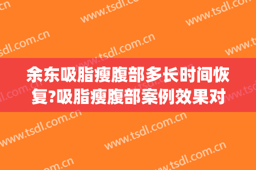 余东吸脂瘦腹部多长时间恢复?吸脂瘦腹部案例效果对比图_上海伯思立医疗美容门诊部