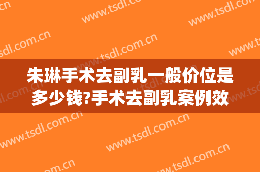 朱琳手术去副乳一般价位是多少钱?手术去副乳案例效果对比图_中国医学科学院北京协和医院