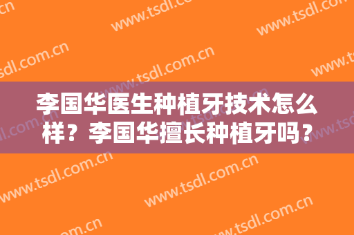 李国华医生种植牙技术怎么样？李国华擅长种植牙吗？