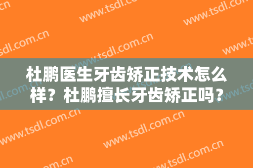 杜鹏医生牙齿矫正技术怎么样？杜鹏擅长牙齿矫正吗？