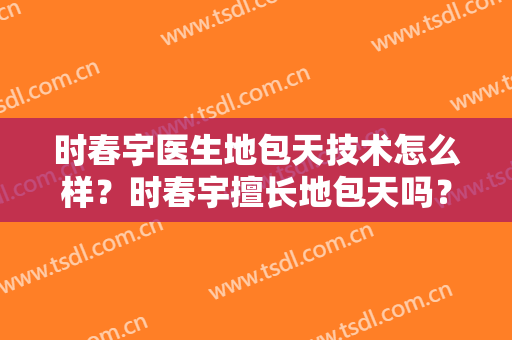 时春宇医生地包天技术怎么样？时春宇擅长地包天吗？