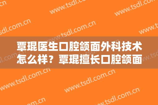 覃琨医生口腔颌面外科技术怎么样？覃琨擅长口腔颌面外科吗？