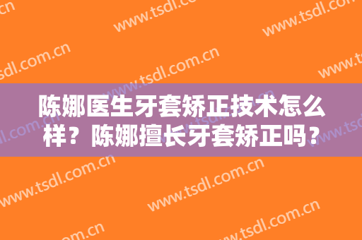 陈娜医生牙套矫正技术怎么样？陈娜擅长牙套矫正吗？