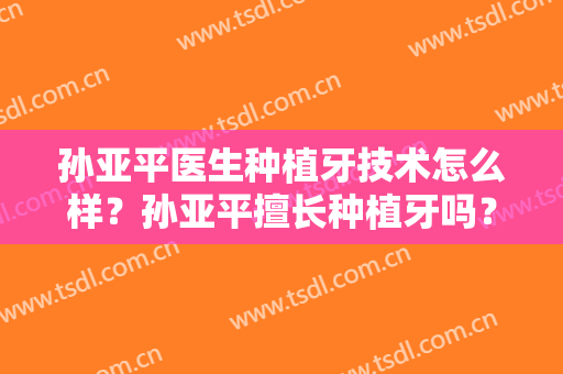 孙亚平医生种植牙技术怎么样？孙亚平擅长种植牙吗？