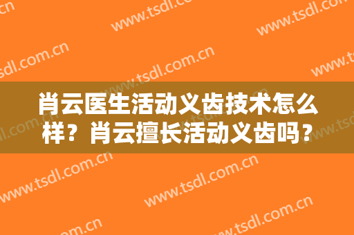 肖云医生活动义齿技术怎么样？肖云擅长活动义齿吗？