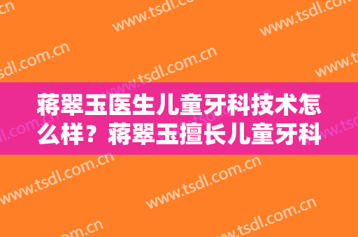 蒋翠玉医生儿童牙科技术怎么样？蒋翠玉擅长儿童牙科吗？
