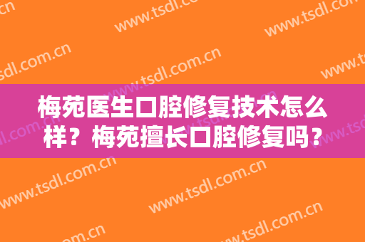梅苑医生口腔修复技术怎么样？梅苑擅长口腔修复吗？