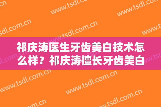 祁庆涛医生牙齿美白技术怎么样？祁庆涛擅长牙齿美白吗？