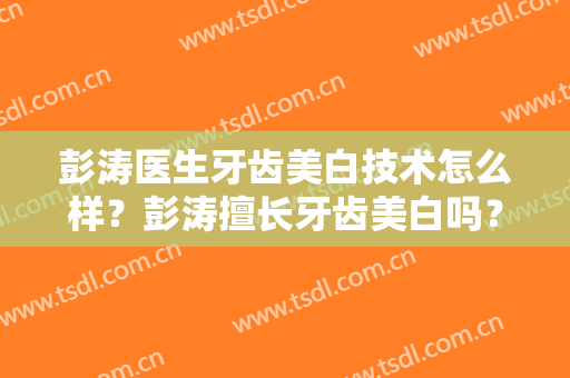 彭涛医生牙齿美白技术怎么样？彭涛擅长牙齿美白吗？