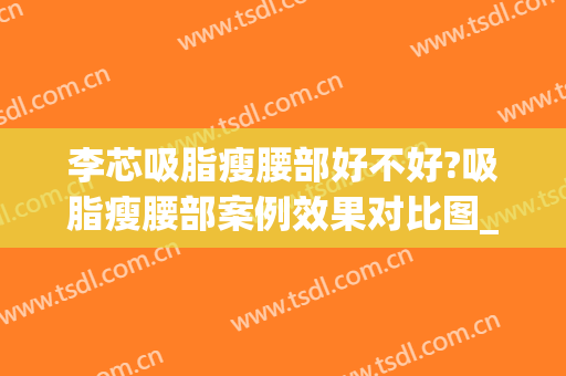 李芯吸脂瘦腰部好不好?吸脂瘦腰部案例效果对比图_中国医学科学院整形外科医院