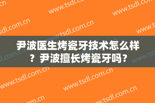 尹波医生烤瓷牙技术怎么样？尹波擅长烤瓷牙吗？