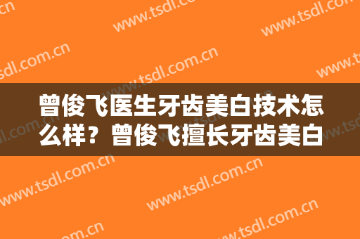 曾俊飞医生牙齿美白技术怎么样？曾俊飞擅长牙齿美白吗？
