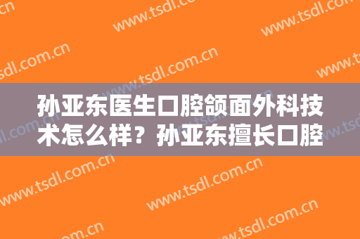 孙亚东医生口腔颌面外科技术怎么样？孙亚东擅长口腔颌面外科吗？