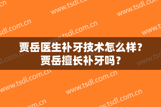 贾岳医生补牙技术怎么样？贾岳擅长补牙吗？