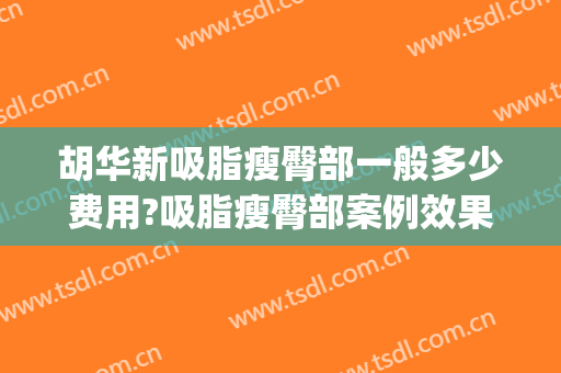 胡华新吸脂瘦臀部一般多少费用?吸脂瘦臀部案例效果对比图_北京大学深圳医院