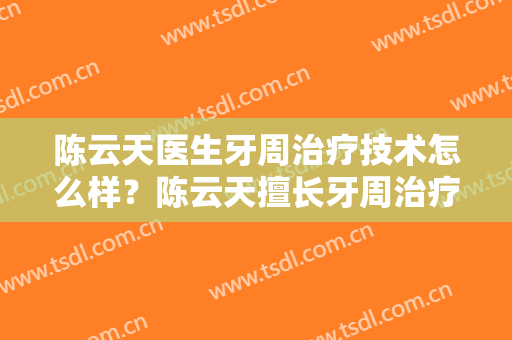陈云天医生牙周治疗技术怎么样？陈云天擅长牙周治疗吗？