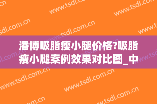 潘博吸脂瘦小腿价格?吸脂瘦小腿案例效果对比图_中国医学科学院整形外科医院