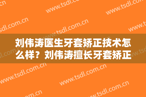 刘伟涛医生牙套矫正技术怎么样？刘伟涛擅长牙套矫正吗？